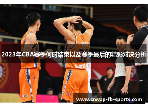 2023年CBA赛季何时结束以及赛季最后的精彩对决分析 2023年CBA赛季何时结束以及赛季最后的精彩对决分析
