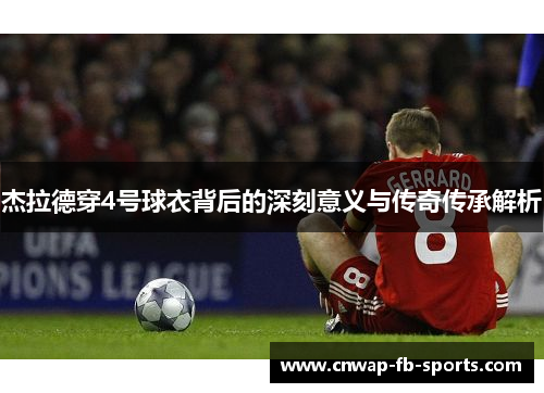 杰拉德穿4号球衣背后的深刻意义与传奇传承解析 杰拉德穿4号球衣背后的深刻意义与传奇传承解析