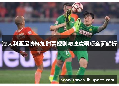 澳大利亚足协杯加时赛规则与注意事项全面解析