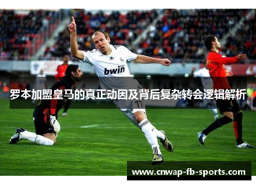 罗本加盟皇马的真正动因及背后复杂转会逻辑解析 罗本加盟皇马的真正动因及背后复杂转会逻辑解析