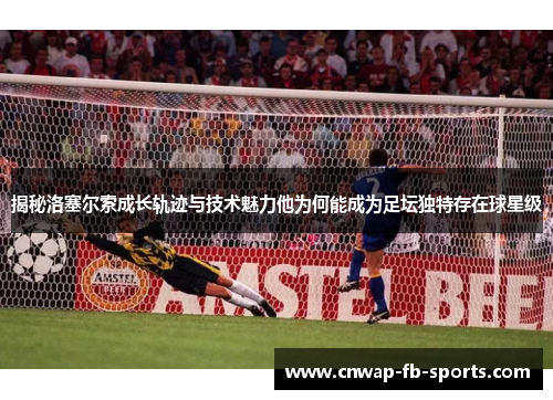 揭秘洛塞尔索成长轨迹与技术魅力他为何能成为足坛独特存在球星级