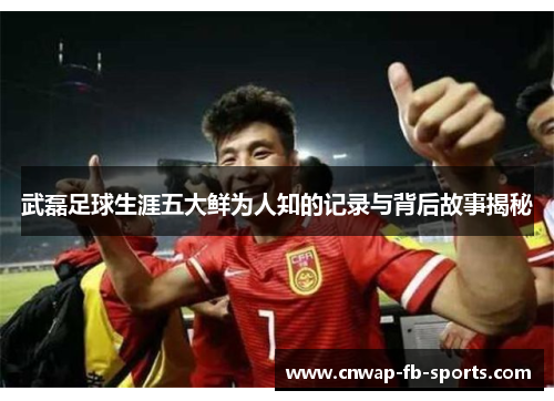 武磊足球生涯五大鲜为人知的记录与背后故事揭秘 武磊足球生涯五大鲜为人知的记录与背后故事揭秘