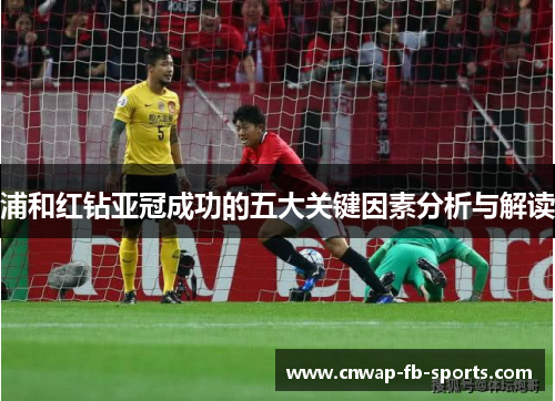 浦和红钻亚冠成功的五大关键因素分析与解读
