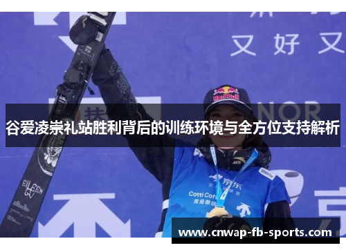 谷爱凌崇礼站胜利背后的训练环境与全方位支持解析
