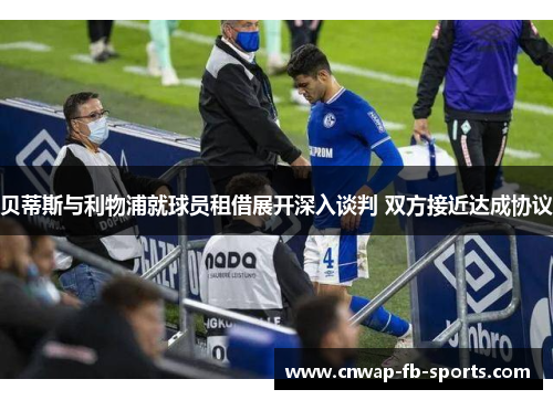 贝蒂斯与利物浦就球员租借展开深入谈判 双方接近达成协议 贝蒂斯与利物浦就球员租借展开深入谈判 双方接近达成协议