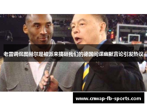 老雷调侃图赫尔是被派来搞砸我们的德国间谍幽默言论引发热议