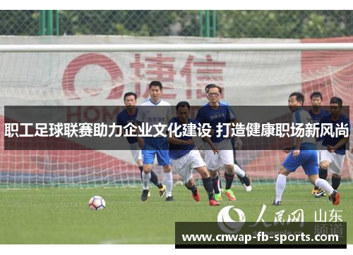 职工足球联赛助力企业文化建设 打造健康职场新风尚