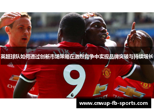 英超球队如何通过创新市场策略在激烈竞争中实现品牌突破与持续增长