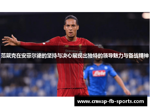 范戴克在安菲尔德的坚持与决心展现出独特的领导魅力与备战精神