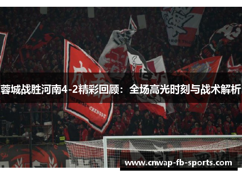 蓉城战胜河南4-2精彩回顾:全场高光时刻与战术解析 蓉城战胜河南4-2精彩回顾:全场高光时刻与战术解析