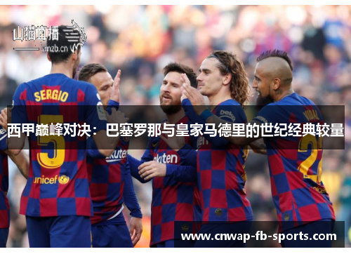 西甲巅峰对决:巴塞罗那与皇家马德里的世纪经典较量 西甲巅峰对决:巴塞罗那与皇家马德里的世纪经典较量