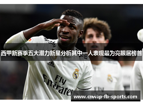 西甲新赛季五大潜力新星分析其中一人表现最为亮眼居榜首 西甲新赛季五大潜力新星分析其中一人表现最为亮眼居榜首