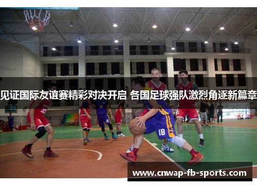 见证国际友谊赛精彩对决开启 各国足球强队激烈角逐新篇章 见证国际友谊赛精彩对决开启 各国足球强队激烈角逐新篇章