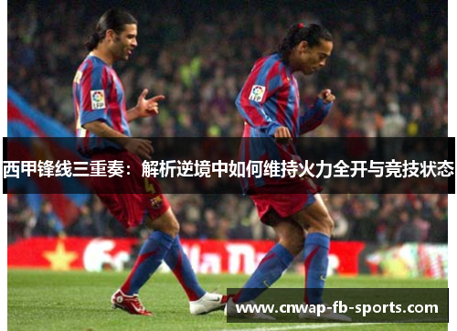 西甲锋线三重奏：解析逆境中如何维持火力全开与竞技状态