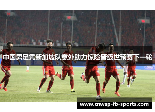 中国男足凭新加坡队意外助力惊险晋级世预赛下一轮 中国男足凭新加坡队意外助力惊险晋级世预赛下一轮