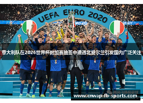 意大利队在2026世界杯附加赛抽签中遭遇北爱尔兰引发国内广泛关注 意大利队在2026世界杯附加赛抽签中遭遇北爱尔兰引发国内广泛关注