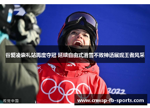 谷爱凌崇礼站再度夺冠 延续自由式滑雪不败神话展现王者风采 谷爱凌崇礼站再度夺冠 延续自由式滑雪不败神话展现王者风采