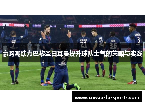 豪购潮助力巴黎圣日耳曼提升球队士气的策略与实践 豪购潮助力巴黎圣日耳曼提升球队士气的策略与实践