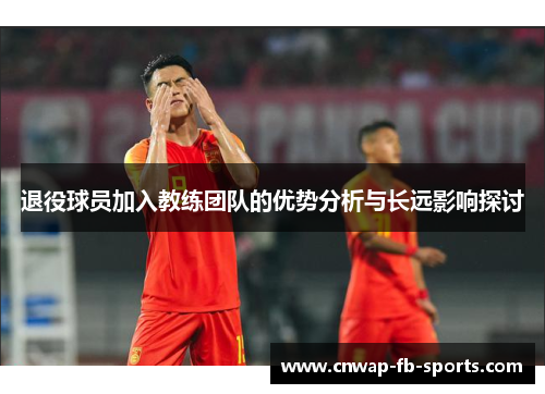 退役球员加入教练团队的优势分析与长远影响探讨 退役球员加入教练团队的优势分析与长远影响探讨