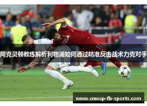 阿克灵顿教练解析利物浦如何通过精准反击战术力克对手 阿克灵顿教练解析利物浦如何通过精准反击战术力克对手
