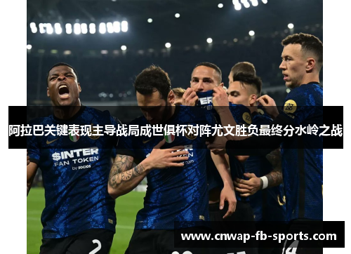 阿拉巴关键表现主导战局成世俱杯对阵尤文胜负最终分水岭之战 阿拉巴关键表现主导战局成世俱杯对阵尤文胜负最终分水岭之战