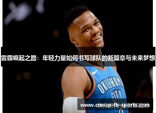 雷霆崛起之路:年轻力量如何书写球队的新篇章与未来梦想 雷霆崛起之路:年轻力量如何书写球队的新篇章与未来梦想