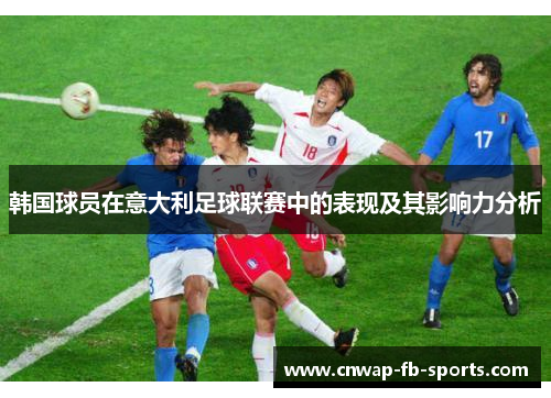 韩国球员在意大利足球联赛中的表现及其影响力分析 韩国球员在意大利足球联赛中的表现及其影响力分析