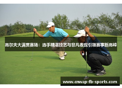 高尔夫大满贯赛场:选手精湛技艺与非凡表现引领赛事新高峰 高尔夫大满贯赛场:选手精湛技艺与非凡表现引领赛事新高峰